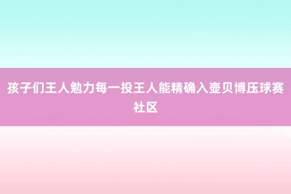 孩子们王人勉力每一投王人能精确入壶贝博压球赛社区