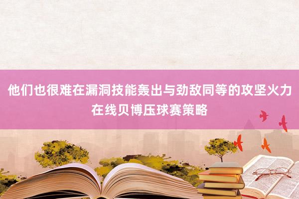 他们也很难在漏洞技能轰出与劲敌同等的攻坚火力在线贝博压球赛策略