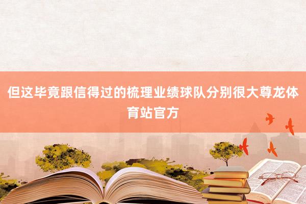 但这毕竟跟信得过的梳理业绩球队分别很大尊龙体育站官方