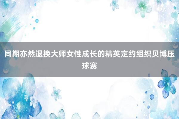 同期亦然退换大师女性成长的精英定约组织贝博压球赛