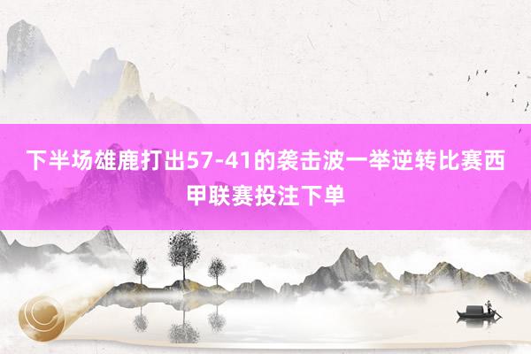 下半场雄鹿打出57-41的袭击波一举逆转比赛西甲联赛投注下单