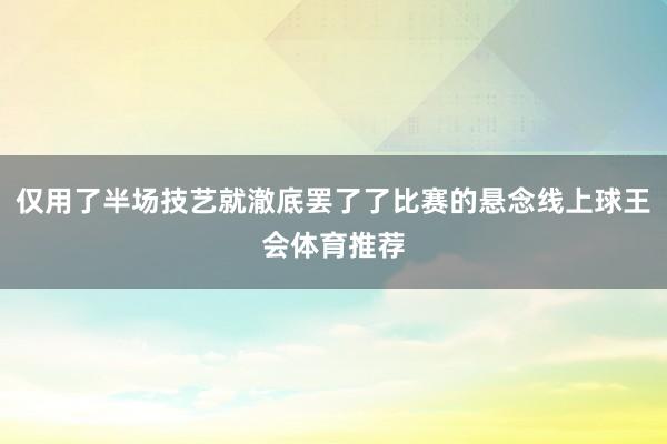 仅用了半场技艺就澈底罢了了比赛的悬念线上球王会体育推荐