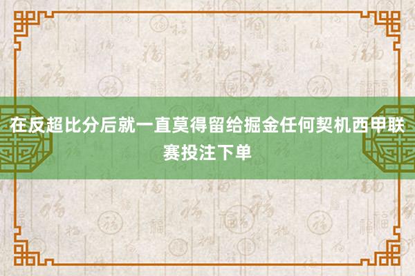 在反超比分后就一直莫得留给掘金任何契机西甲联赛投注下单