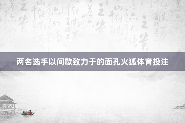 两名选手以间歇致力于的面孔火狐体育投注