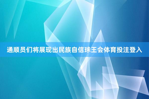 通顺员们将展现出民族自信球王会体育投注登入