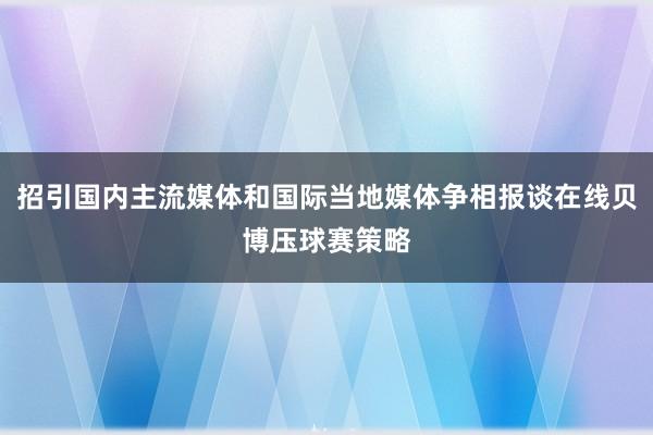 招引国内主流媒体和国际当地媒体争相报谈在线贝博压球赛策略