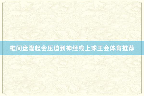 椎间盘隆起会压迫到神经线上球王会体育推荐