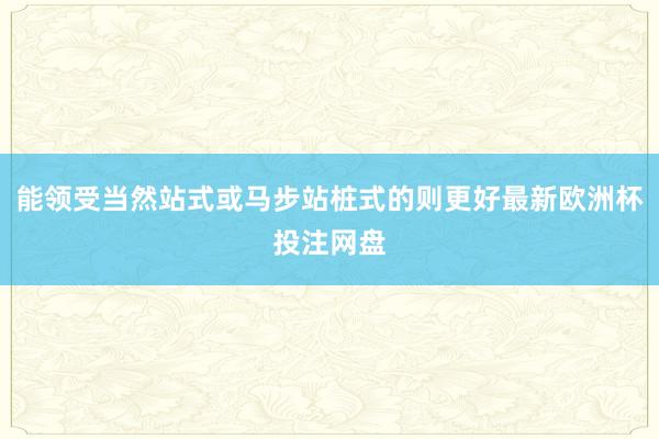 能领受当然站式或马步站桩式的则更好最新欧洲杯投注网盘