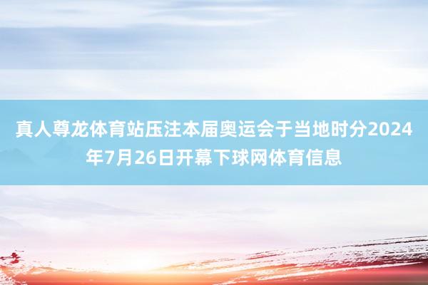 真人尊龙体育站压注本届奥运会于当地时分2024年7月26日开幕下球网体育信息