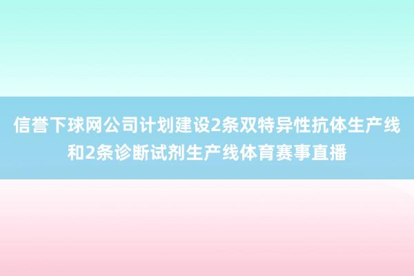 信誉下球网公司计划建设2条双特异性抗体生产线和2条诊断试剂生产线体育赛事直播