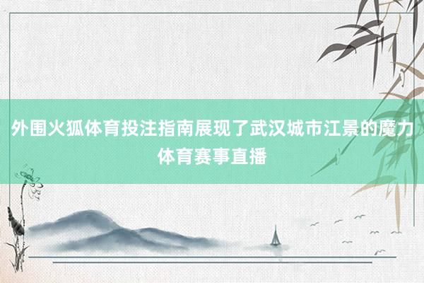 外围火狐体育投注指南展现了武汉城市江景的魔力体育赛事直播