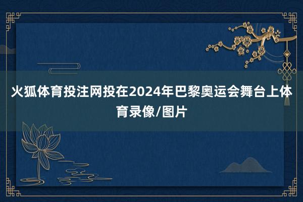 火狐体育投注网投在2024年巴黎奥运会舞台上体育录像/图片