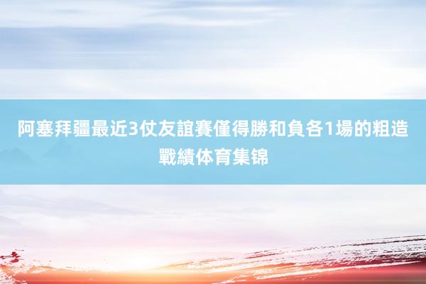 阿塞拜疆最近3仗友誼賽僅得勝和負各1場的粗造戰績体育集锦