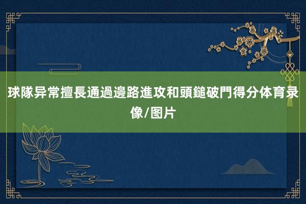 球隊异常擅長通過邊路進攻和頭鎚破門得分体育录像/图片