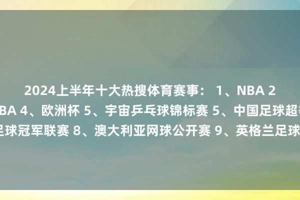 2024上半年十大热搜体育赛事： 1、NBA 2、WTT序列赛 3、CBA 4、欧洲杯 5、宇宙乒乓球锦标赛 5、中国足球超等饿联赛 7、欧洲足球冠军联赛 8、澳大利亚网球公开赛 9、英格兰足球超等联赛 10、宇宙一级方程式锦标赛热搜足球中超联赛欧洲杯发布于：福建省下球网体育信息