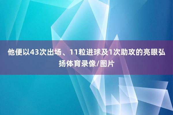 他便以43次出场、11粒进球及1次助攻的亮眼弘扬体育录像/图片