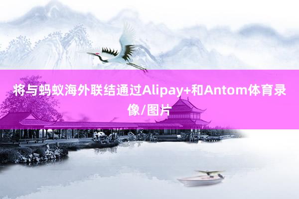 将与蚂蚁海外联结通过Alipay+和Antom体育录像/图片