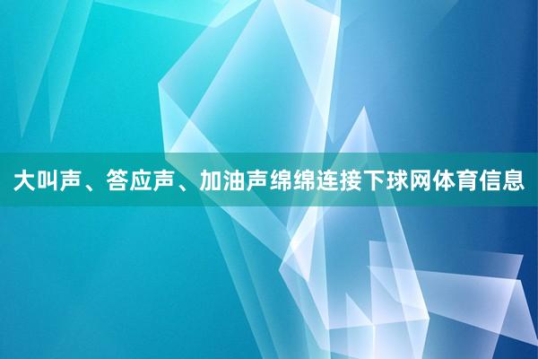 大叫声、答应声、加油声绵绵连接下球网体育信息