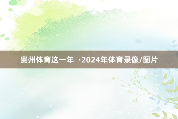 贵州体育这一年  ·2024年体育录像/图片