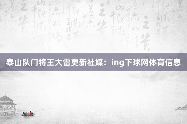 泰山队门将王大雷更新社媒：ing下球网体育信息