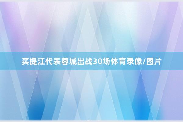 买提江代表蓉城出战30场体育录像/图片