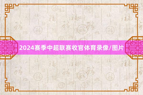 2024赛季中超联赛收官体育录像/图片