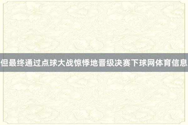 但最终通过点球大战惊悸地晋级决赛下球网体育信息