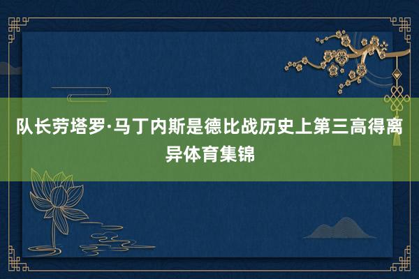 队长劳塔罗·马丁内斯是德比战历史上第三高得离异体育集锦