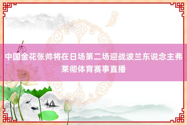 中国金花张帅将在日场第二场迎战波兰东说念主弗莱彻体育赛事直播