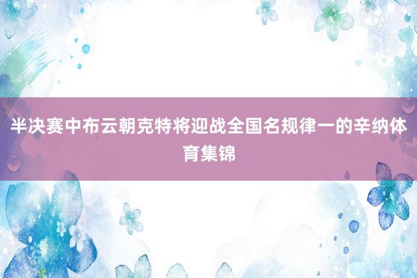 半决赛中布云朝克特将迎战全国名规律一的辛纳体育集锦