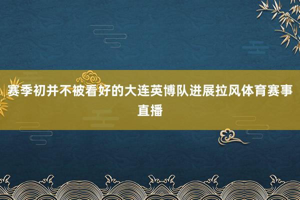 赛季初并不被看好的大连英博队进展拉风体育赛事直播