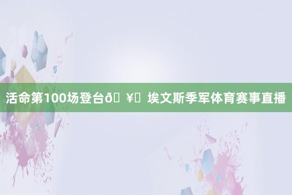 活命第100场登台　　🥉埃文斯季军体育赛事直播