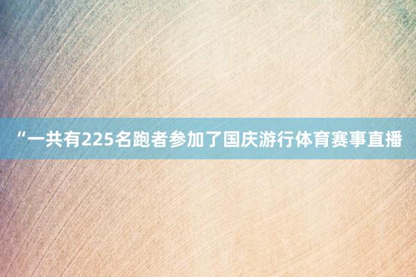 “一共有225名跑者参加了国庆游行体育赛事直播