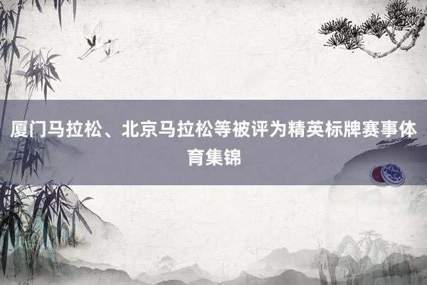 厦门马拉松、北京马拉松等被评为精英标牌赛事体育集锦