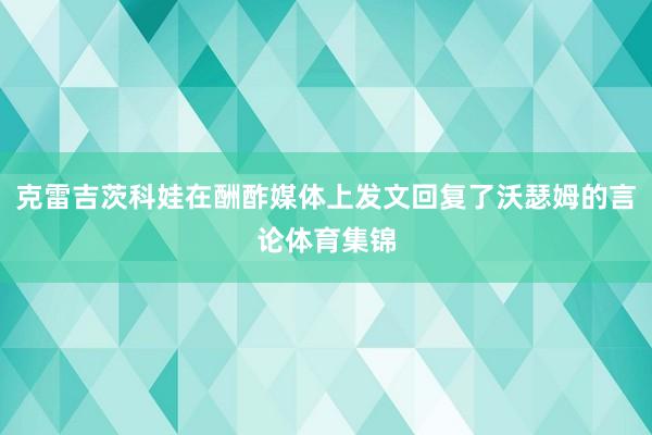 克雷吉茨科娃在酬酢媒体上发文回复了沃瑟姆的言论体育集锦