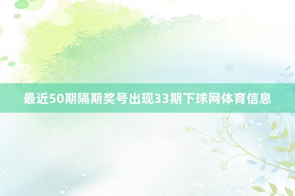 最近50期隔期奖号出现33期下球网体育信息