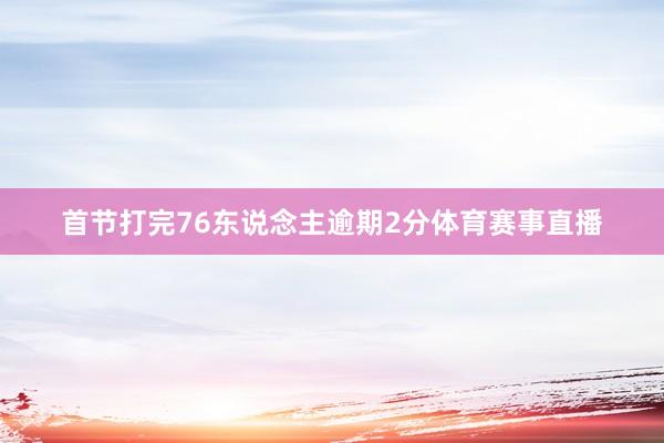 首节打完76东说念主逾期2分体育赛事直播