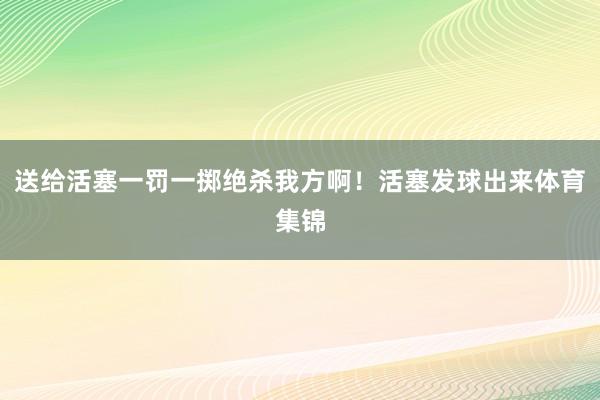 送给活塞一罚一掷绝杀我方啊！活塞发球出来体育集锦