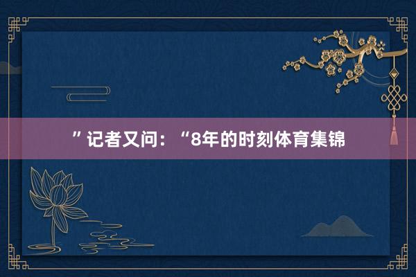 ”记者又问：“8年的时刻体育集锦