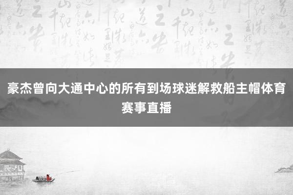 豪杰曾向大通中心的所有到场球迷解救船主帽体育赛事直播