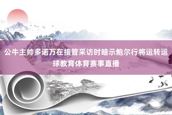 公牛主帅多诺万在接管采访时暗示鲍尔行将运转运球教育体育赛事直播