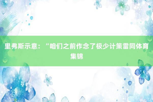 里弗斯示意：“咱们之前作念了极少计策雷同体育集锦