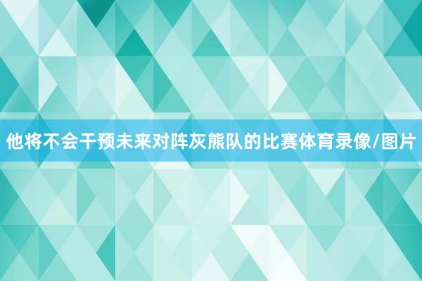 他将不会干预未来对阵灰熊队的比赛体育录像/图片