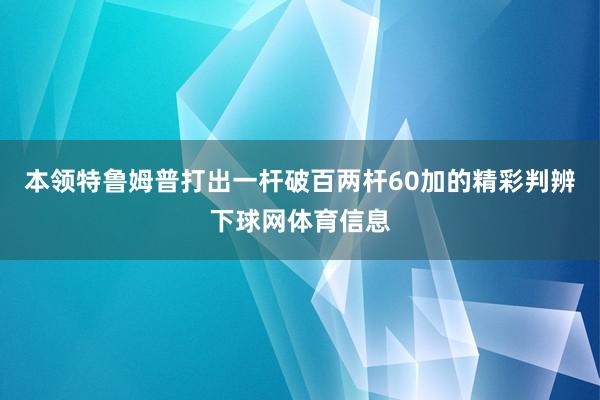 本领特鲁姆普打出一杆破百两杆60加的精彩判辨下球网体育信息