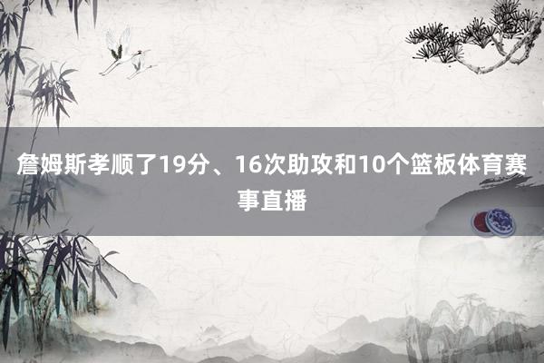 詹姆斯孝顺了19分、16次助攻和10个篮板体育赛事直播