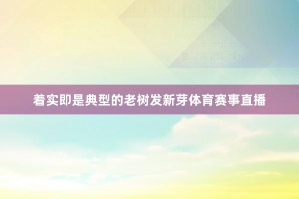 着实即是典型的老树发新芽体育赛事直播