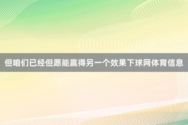 但咱们已经但愿能赢得另一个效果下球网体育信息