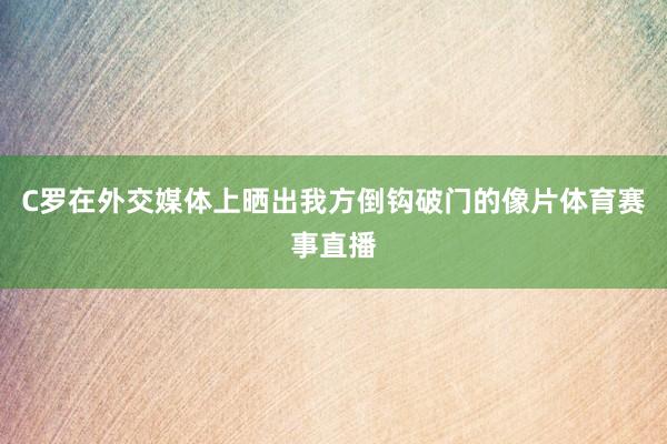 C罗在外交媒体上晒出我方倒钩破门的像片体育赛事直播