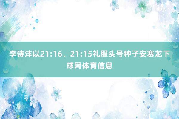 李诗沣以21:16、21:15礼服头号种子安赛龙下球网体育信息