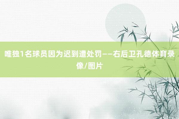 唯独1名球员因为迟到遭处罚——右后卫孔德体育录像/图片